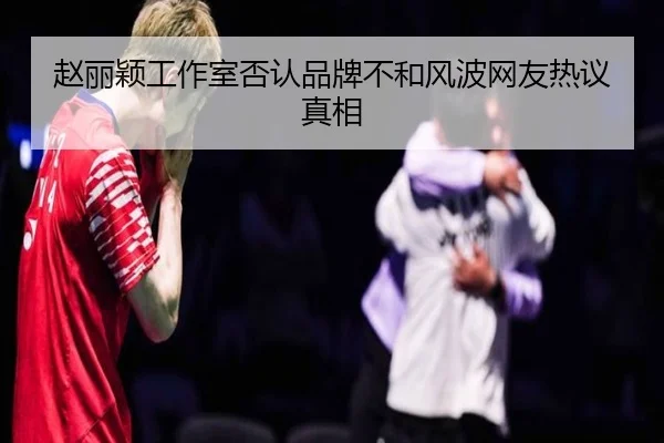 赵丽颖工作室否认品牌不和风波网友热议真相